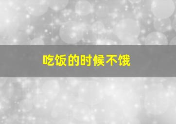 吃饭的时候不饿