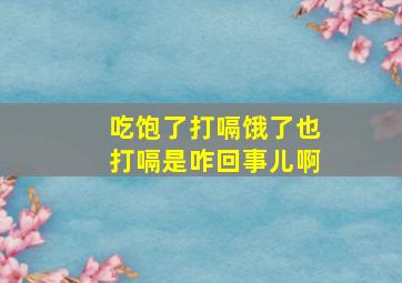 吃饱了打嗝饿了也打嗝是咋回事儿啊