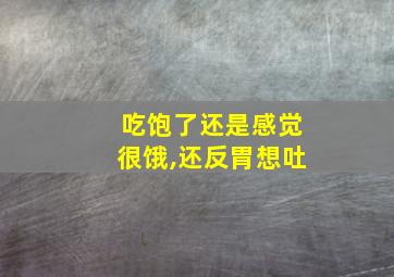 吃饱了还是感觉很饿,还反胃想吐