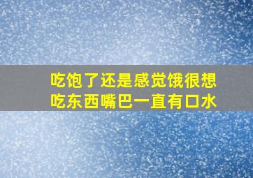 吃饱了还是感觉饿很想吃东西嘴巴一直有口水