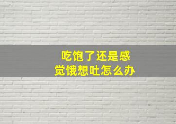 吃饱了还是感觉饿想吐怎么办