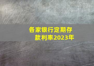 各家银行定期存款利率2023年