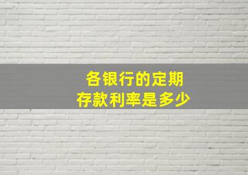 各银行的定期存款利率是多少