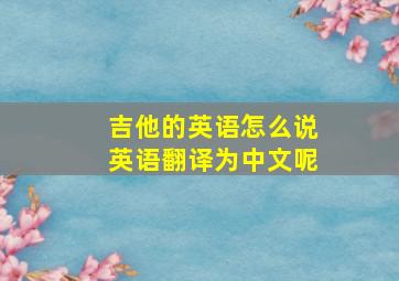 吉他的英语怎么说英语翻译为中文呢