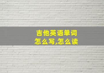 吉他英语单词怎么写,怎么读