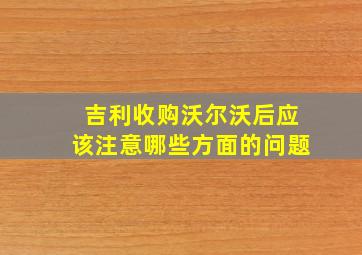 吉利收购沃尔沃后应该注意哪些方面的问题