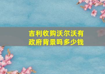 吉利收购沃尔沃有政府背景吗多少钱