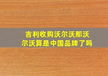 吉利收购沃尔沃那沃尔沃算是中国品牌了吗