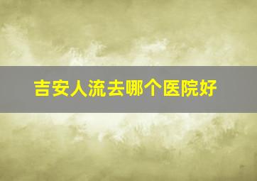 吉安人流去哪个医院好