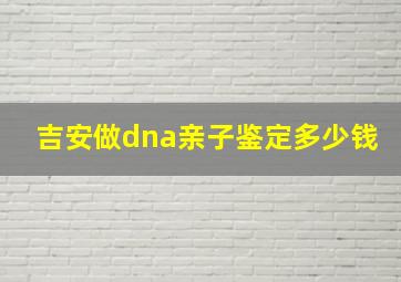 吉安做dna亲子鉴定多少钱