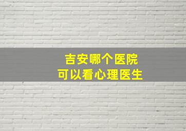 吉安哪个医院可以看心理医生