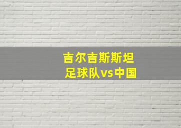 吉尔吉斯斯坦足球队vs中国