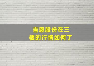 吉恩股份在三板的行情如何了