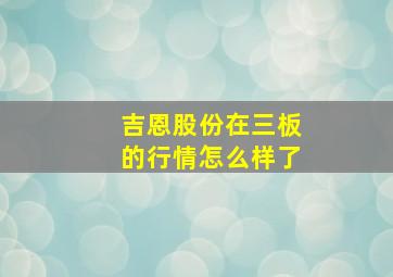 吉恩股份在三板的行情怎么样了