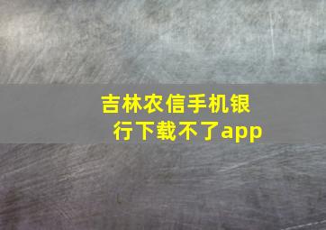 吉林农信手机银行下载不了app