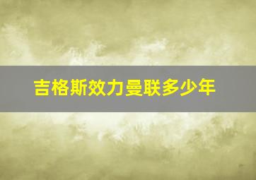 吉格斯效力曼联多少年