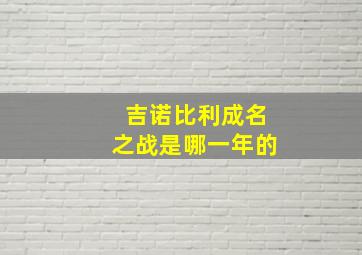 吉诺比利成名之战是哪一年的