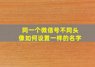 同一个微信号不同头像如何设置一样的名字