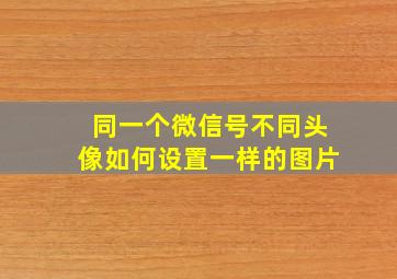 同一个微信号不同头像如何设置一样的图片