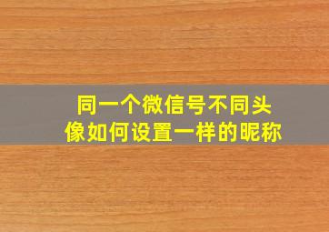 同一个微信号不同头像如何设置一样的昵称