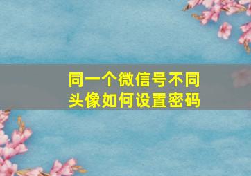 同一个微信号不同头像如何设置密码