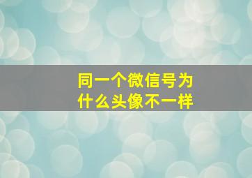 同一个微信号为什么头像不一样