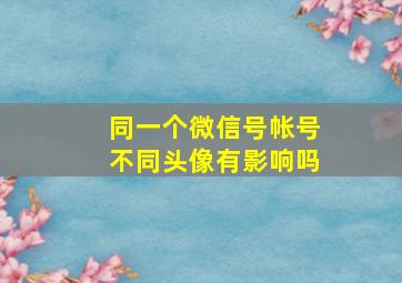 同一个微信号帐号不同头像有影响吗