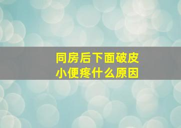 同房后下面破皮小便疼什么原因