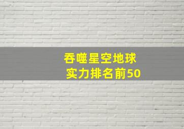 吞噬星空地球实力排名前50