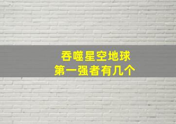 吞噬星空地球第一强者有几个