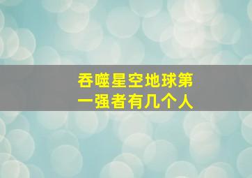 吞噬星空地球第一强者有几个人