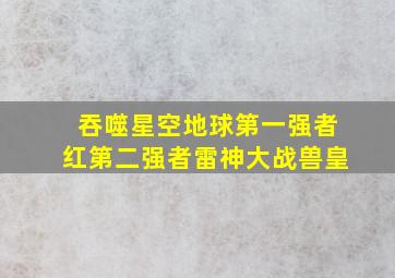 吞噬星空地球第一强者红第二强者雷神大战兽皇