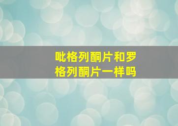 吡格列酮片和罗格列酮片一样吗