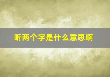 听两个字是什么意思啊