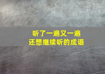 听了一遍又一遍还想继续听的成语