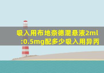 吸入用布地奈德混悬液2ml:0.5mg配多少吸入用异丙