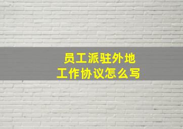 员工派驻外地工作协议怎么写