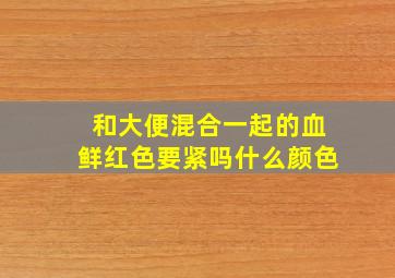 和大便混合一起的血鲜红色要紧吗什么颜色