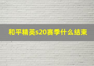 和平精英s20赛季什么结束