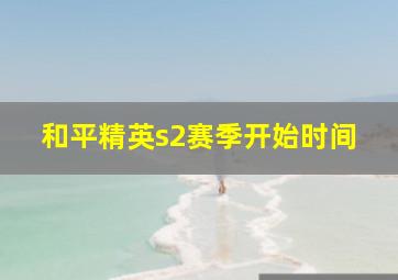 和平精英s2赛季开始时间