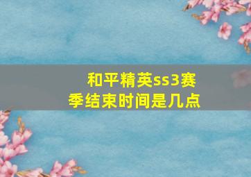 和平精英ss3赛季结束时间是几点