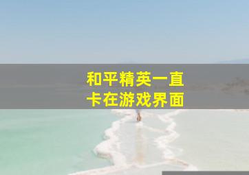 和平精英一直卡在游戏界面