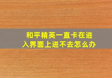 和平精英一直卡在进入界面上进不去怎么办