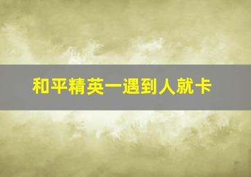 和平精英一遇到人就卡