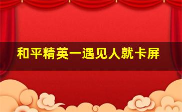 和平精英一遇见人就卡屏