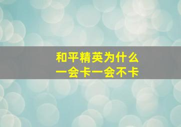 和平精英为什么一会卡一会不卡