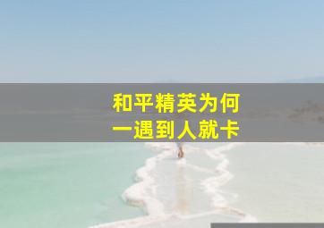 和平精英为何一遇到人就卡