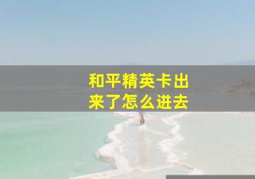 和平精英卡出来了怎么进去