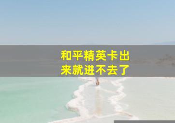 和平精英卡出来就进不去了