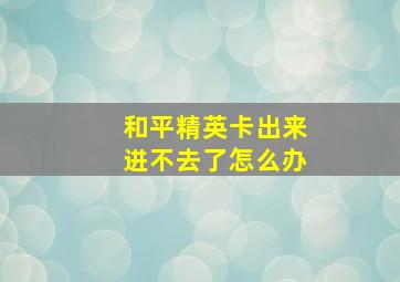 和平精英卡出来进不去了怎么办